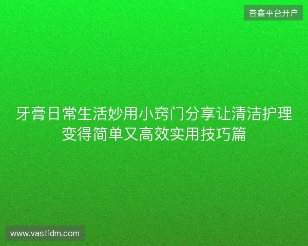 牙膏日常生活妙用小窍门分享让清洁护理变得简单又高效实用技巧篇