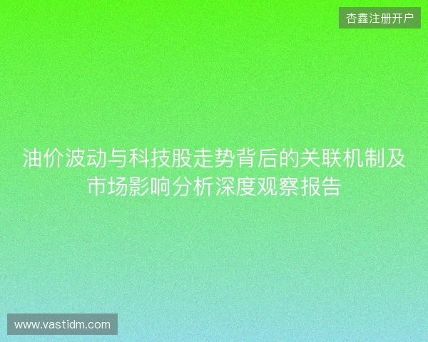 油价波动与科技股走势背后的关联机制及市场影响分析深度观察报告