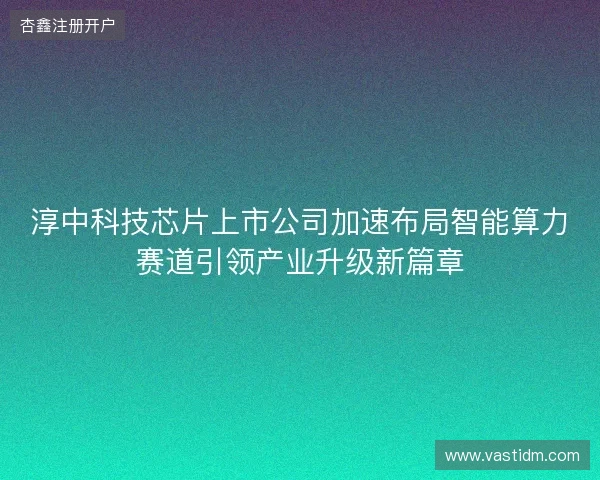 淳中科技芯片上市公司加速布局智能算力赛道引领产业升级新篇章