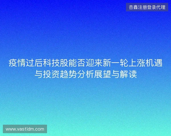 疫情过后科技股能否迎来新一轮上涨机遇与投资趋势分析展望与解读 疫情过后科技股能否迎来新一轮上涨机遇与投资趋势分析展望与解读