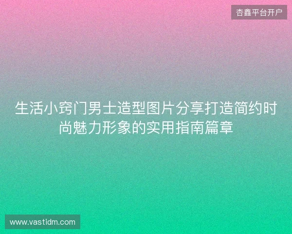 生活小窍门男士造型图片分享打造简约时尚魅力形象的实用指南篇章 生活小窍门男士造型图片分享打造简约时尚魅力形象的实用指南篇章