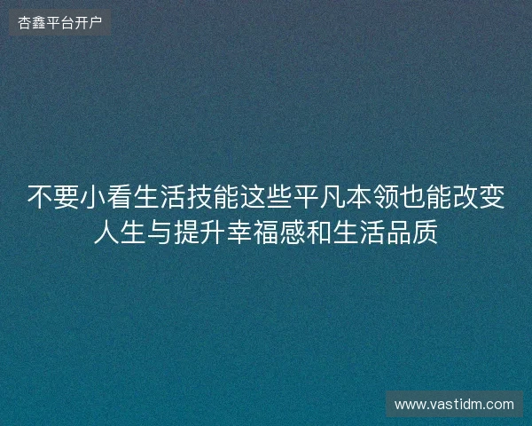 不要小看生活技能这些平凡本领也能改变人生与提升幸福感和生活品质