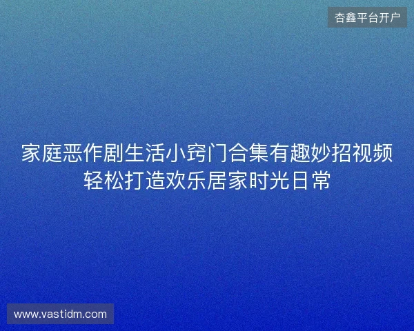 家庭恶作剧生活小窍门合集有趣妙招视频轻松打造欢乐居家时光日常 家庭恶作剧生活小窍门合集有趣妙招视频轻松打造欢乐居家时光日常