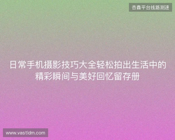 日常手机摄影技巧大全轻松拍出生活中的精彩瞬间与美好回忆留存册