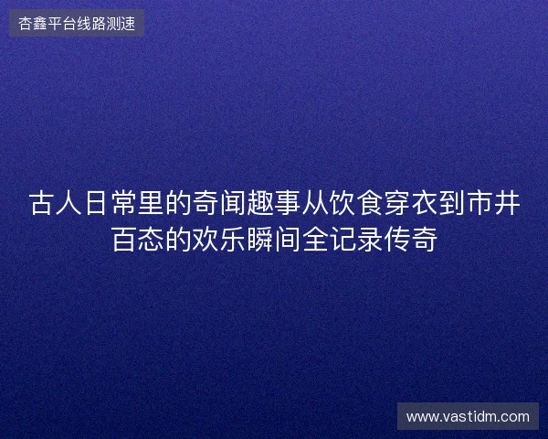 古人日常里的奇闻趣事从饮食穿衣到市井百态的欢乐瞬间全记录传奇 古人日常里的奇闻趣事从饮食穿衣到市井百态的欢乐瞬间全记录传奇