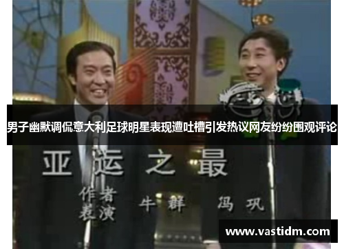 男子幽默调侃意大利足球明星表现遭吐槽引发热议网友纷纷围观评论