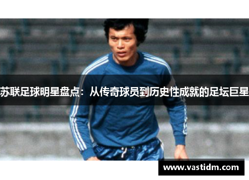 苏联足球明星盘点：从传奇球员到历史性成就的足坛巨星