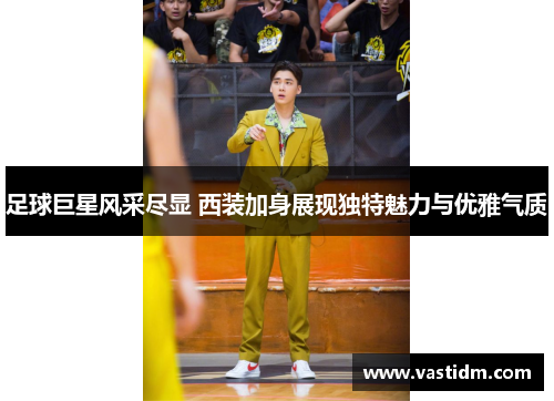 足球巨星风采尽显 西装加身展现独特魅力与优雅气质
