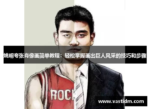 姚明夸张肖像画简单教程：轻松掌握画出巨人风采的技巧和步骤