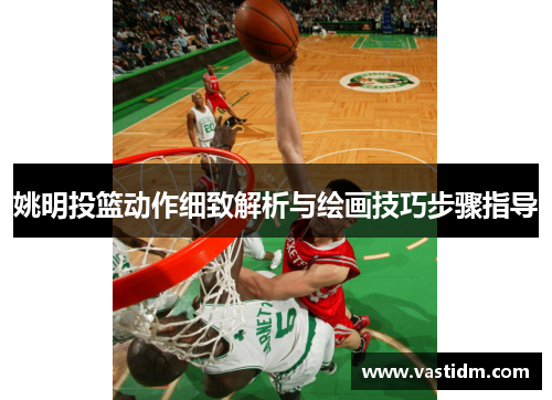 姚明投篮动作细致解析与绘画技巧步骤指导