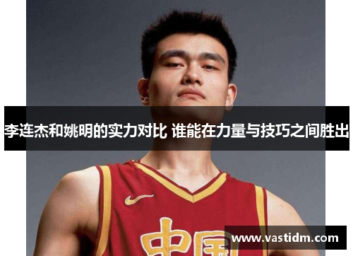 李连杰和姚明的实力对比 谁能在力量与技巧之间胜出