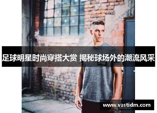 足球明星时尚穿搭大赏 揭秘球场外的潮流风采