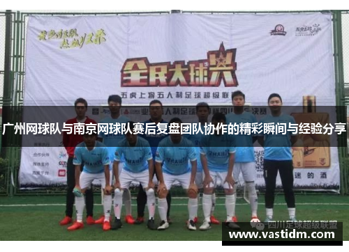 广州网球队与南京网球队赛后复盘团队协作的精彩瞬间与经验分享