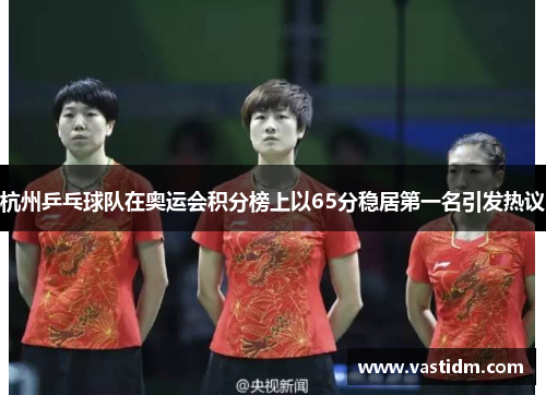 杭州乒乓球队在奥运会积分榜上以65分稳居第一名引发热议