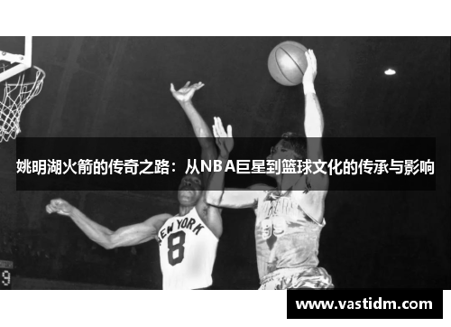 姚明湖火箭的传奇之路：从NBA巨星到篮球文化的传承与影响