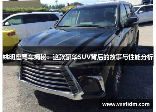 姚明座驾车揭秘：这款豪华SUV背后的故事与性能分析