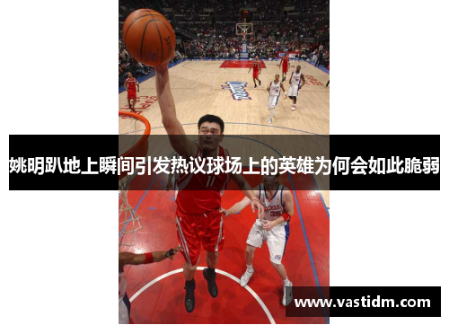 姚明趴地上瞬间引发热议球场上的英雄为何会如此脆弱
