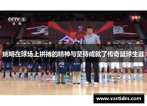姚明在球场上拼搏的精神与坚持成就了传奇篮球生涯