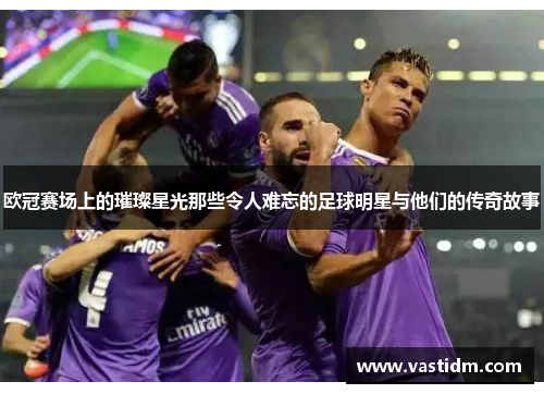 欧冠赛场上的璀璨星光那些令人难忘的足球明星与他们的传奇故事