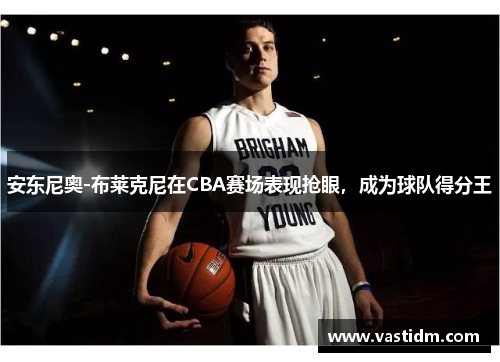 安东尼奥-布莱克尼在CBA赛场表现抢眼，成为球队得分王