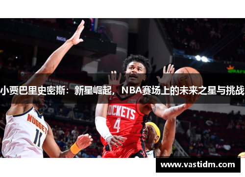 小贾巴里史密斯：新星崛起，NBA赛场上的未来之星与挑战