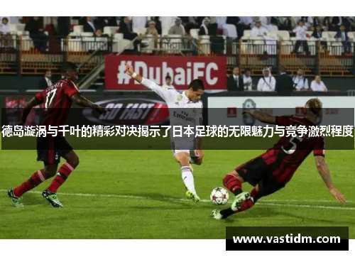 德岛漩涡与千叶的精彩对决揭示了日本足球的无限魅力与竞争激烈程度