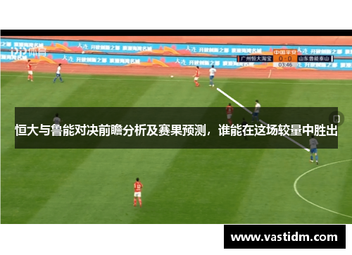 恒大与鲁能对决前瞻分析及赛果预测，谁能在这场较量中胜出