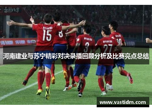河南建业与苏宁精彩对决录播回顾分析及比赛亮点总结