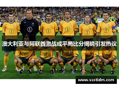 澳大利亚与阿联酋激战成平局比分揭晓引发热议