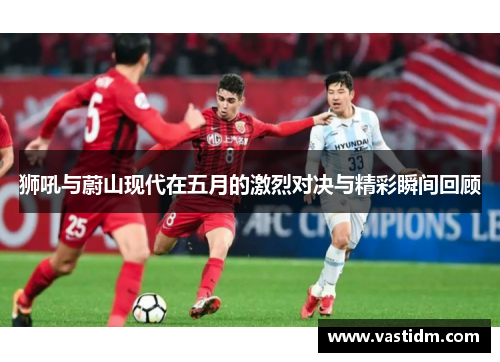狮吼与蔚山现代在五月的激烈对决与精彩瞬间回顾