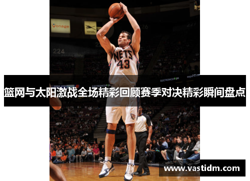 篮网与太阳激战全场精彩回顾赛季对决精彩瞬间盘点