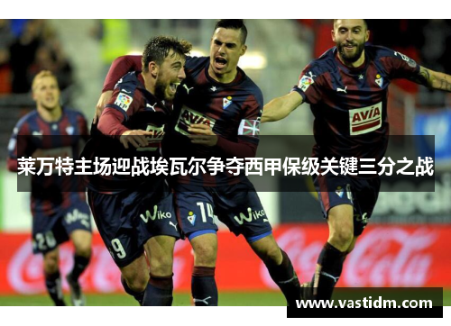 莱万特主场迎战埃瓦尔争夺西甲保级关键三分之战
