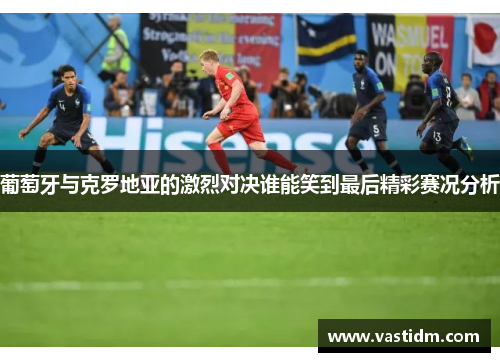 葡萄牙与克罗地亚的激烈对决谁能笑到最后精彩赛况分析